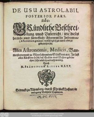2: Das ist: Gründliche Beschreibung unnd Unterricht/ wie dieses herrliche unnd fürtreffliche Astronomische Instrument/ (Astrolabium genannt) vielfältiglich zu nutzen oder zu gebrauchen sey : Allen Astronomis, Medicis, Bawmeistern unnd zu Meerfahrenden Schiffleuten [et]c. Ja fast allen Künstlern/ so sich deß Circkels unnd Messens gebrauchen// sehr nützlich und nohtwendig