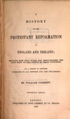 A history of the Protestant Reformation in England and Ireland : showing how that event has impoverished the main body of the people in those countries ; in a series of letters, addressed to all sensible and just Englishmen. [1], A history of the Protestant "Reformation"