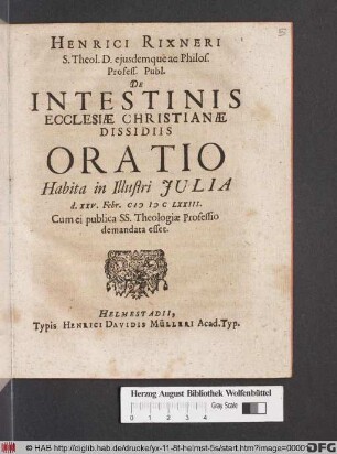 Henrici Rixneri S. Theol. D. eiusdemque ac Philos. Profess. Publ. De Intestinis Ecclesiae Christianae Dissidiis Oratio : Habita in Illustri Iulia d. XXV. Febr. MDCLXXIII. Cum ei publica SS. Theologiae Professio demandata esset