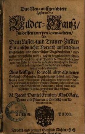 Das Neu-auffgerichtete historische Bilderhauß : In dessen Zweyen Gemächern Als dem Laster- und Trauer-Zimmer ein ansehnlicher Vorrath außerlesener Geschichte und sonderlicher Begebenheiten, dergestalt vorgestellet wird, daß die beygebrachten ... Exempel, die euserste Thorheit des Menschlichen Hertzens ... abmahlen, 1.