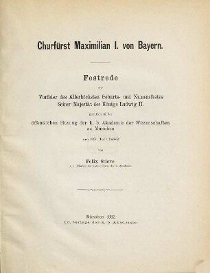 Churfürst Maximilian I. von Bayern : Festrede zur Vorfeier des allerhöchsten Geburts- und Namensfestes seiner Majestät des Königs Ludwig II. gehalten in der öffentlichen Sitzung der k. b. Akademie der Wissenschaften zu München am 29. Juli 1882