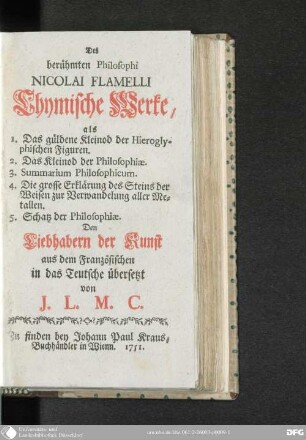 Des berühmten Philosophi Nicolai Flamelli Chymische Werke, als 1. Das güldene Kleinod der Hieroglyphischen Figuren. 2. Das Kleinod der Philosophiæ. 3. Summarium Philosophicum. 4. Die grosse Erklärung des Steins der Weisen zur Verwandelung aller Metallen. 5. Schatz der Philosophiæ.