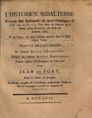 L' Historien Subalterne : Relation sans Gasconade de notre Campagne de 1756. tant en Silesie, d'où nous ne sommes point sortis, qu'en Boheme, où nous ne sommes plus, Et en Saxe, où nous sommes encore, dans la Paille jusqu'au Ventre
