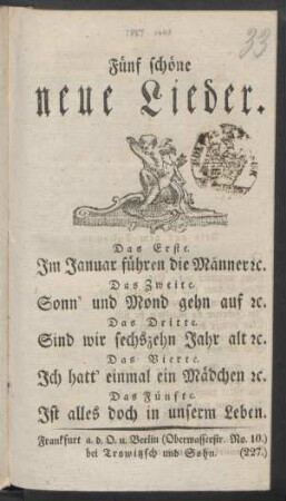 Fünf schöne neue Lieder : Das Erste. Im Januar führen die Männer [et]c. ; Das Zweite. Sonn' und Mond gehn auf [et]c. ; Das Dritte. Sind wir sechzehn Jahr alt [et]c. ; Das Vierte. Ich hatt' einmal ein Mädchen [et]c. ; Das Fünfte. Ist alles doch in unserm Leben