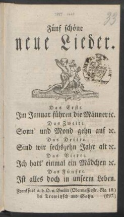 Fünf schöne neue Lieder : Das Erste. Im Januar führen die Männer [et]c. ; Das Zweite. Sonn' und Mond gehn auf [et]c. ; Das Dritte. Sind wir sechzehn Jahr alt [et]c. ; Das Vierte. Ich hatt' einmal ein Mädchen [et]c. ; Das Fünfte. Ist alles doch in unserm Leben