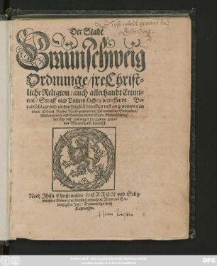 Der Stadt || Braünschweig || Ordnunge/ jre Christ=||liche Religion/ auch allerhandt Crimi=||nal/ Straff vnd Policey sachen betreffendt. Be=||radtschlagt vnd eindrechtiglich bewilligt vnd angenomen von || einem Erbarn Rathe/ ... || der Stadt Braunschweig/|| vor sich vnd wegen der gantzen gemei=||nen Bürgerschafft darselbst.||