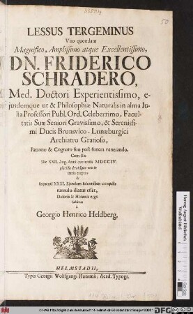 Lessus Tergeminus Viro quondam Magnifico, Amplissimo atque Excellentissimo, Dn. Friderico Schradero, Med. Doctori ... Cum Ille Die XXII. Aug. Anni currentis MDCCIV. placida beatâque morte terris ereptus & sequenti XXXI. Ejusdem solennibus exequiis tumulo illatus esset, Doloris & Honoris ergo habitus a Georgio Henrico Helberg