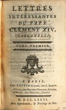 Lettres Intéressantes Du Pape Clément XIV, (Ganganelli) : Traduites de l'Italien & du Latin ; Avec Des Discours, Panégyrique, & autres Pieces interéssantes de ce Pape, nouvellement recueillies: On Y A Joint Des Particularités sur sa Vie Privée, ..., 1
