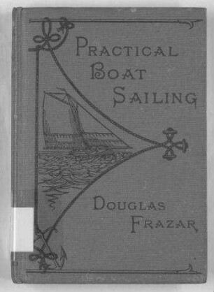 Practical Boat Sailing - A Concise and Simple Treatise on the Management of Small Boats and Yachts Under all Conditions, with Explanatory Chapters on Ordinary Sea-Manoevres, and the Use of Sails, Helm, and Anchor, and Advice as to What is Proper to be Done in Different Emergencies;Supplemented by a Short Vocabulary of Nautical Terms