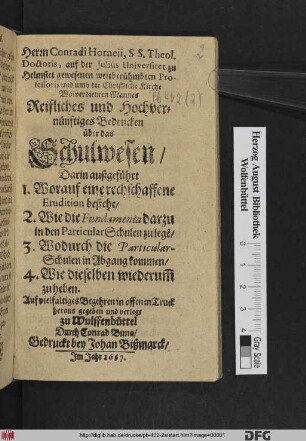 Herrn Conradi Horneii ... Reifliches und Hochvernünftiges Bedencken über das Schulwesen : Darin außgeführt 1. Worauf eine rechtschaffene Erudition bestehe/ 2. Wie die Fundamenta darzu in den ParticularSchulen zu lege[n]/ 3. Wodurch die Particular-Schulen in Abgang kommen/ 4. Wie dieselben wiederum[m] zu heben