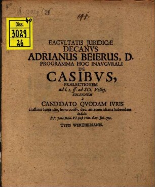 Facultatis Juridicae Decanvs Adrianus Beierus, D. Programma Hoc Inavgvrali De Casibus : Praelectionem ad l. 1. ff. ad Sct. Vellej. Solennem à Candidato Qvodam Ivris crastino lunae die, hora consv. dec. antemeridiana habendam indicit. P. P. Jenae Dom. VI. post Trin. d. 27. Jul. 1710.