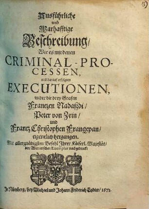 Ausführliche und Warhafftige Beschreibung, wie es mit denen Criminal-Prozessen und darauf erfolgten Executionen, wider die drey Grafen Frantzen Nadaßdi, Peter von Zrin und Frantz Christophen Frangepan eigentlich hergangen
