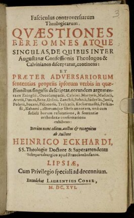 Fasciculus controversiarum Theologicarum Quaestiones Fere Omnes Atque Singulas : De Quibus Inter Augustanae Confessionis Theologos & Calvinianos discepatur, continens: Et Praeter Adversariorum sententias propriis ipsorum verbis in quaestionibus singulis descriptas, eorundem argumenta ex Zuinglii, Oecolampadii, Calvini, ... libris annotata, una cum solida horum refutatione, & sententiae orthodoxae confirmatione exhibens