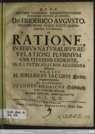 Rectore Academiae Magnificentissimo Serenissimo Principe Ac Domino, Dn Friderico Augusto, Principe Regio Atque Elect. Saxon. ... De Ratione, In Rebus Naturalibus Revelationi Plurimum Certitudine Cedente : In Illustri Ad Albim Academia disserent