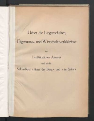 Ueber die Liegenschaften, Eigentums- und Wirtschaftsverhältnisse im Hochfürstlichen Altenhof und in der Stiftskellerei "hinter der Burg" und "im Spital"