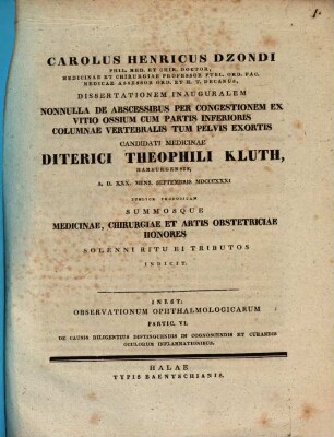 Carolus Henricus Dzondi, phil. med. et chir. doctor ... dissertationem inauguralem nonnulla de abscessibus per congestionem ex vitio ossium cum partis inferioris columnae vertebralis tum pelvis exortis candidati medicinae Diterici Theophili Kluth ... summosque medicinae, chirurgiae et artis obstetriciae honores solenni ritu ei tributos indicit : Inest: Observationum ophthalmologicarum partic. VI. De causis diligentius distinguendis in cognoscendis et curandis oculorum inflammationibus