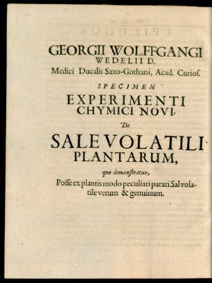 Georgii Wolffgangi Wedelii D. Medici Ducalis Saxo-Gothani, Acad. Curios. Specimen Experimenti Chymici Novi, De Salevolatili Plantarum, quo demonstratur, Posse ex plantis modo peculiari parari Sal volatile verum & genuinum.