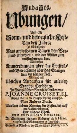 Andachts-Ubungen, Auf alle Sonn- und bewögliche Fest-Täg deß Jahrs : In sich haltende, Was an sothanen Tägen den Verstand erleuchten, und den Willen zum meisten bewögen kan. Mit kurtzen Anmerckungen über die Epistel, und Betrachtung über das Evangelium der heiligen Meß. Wie auch mit Ublichen Andachten für allerley Stands-Persohnen, 2,2. Von Dem andern Sonntag der Fasten, biß auff den Passion-Sonntag. Der andere Theil