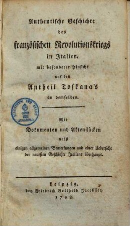 Authentische Geschichte des französischen Revolutionskrieges in Italien : mit besonderer Hinsicht auf den Antheil Toskanas an demselben ; mit Dokumenten und Aktenstücken nebst einigen allgemeinen Bemerkungen und einer Uebersicht der neuesten Geschichte Italiens überhaupt