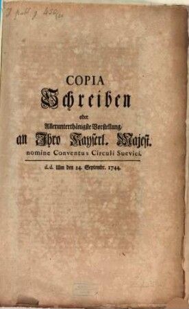 Copia Schreiben oder Allerunterthänigste Vorstellung, an Ihro Kayserl. Majest. nomine Conventus Circuli Suevici : d.d. Ulm den 14. Septemb. 1744