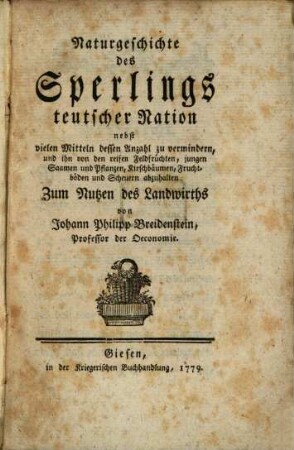 Naturgeschichte des Sperlings teutscher Nation : nebst vielen Mitteln, dessen Anzahl zu vermindern, und ihn von den reifen Feldfrüchten, jungen Saamen und Pflanzen, Kirschbäumen, Fruchtböden und Scheuern abzuhalten. Zum Nutzen des Landwirths