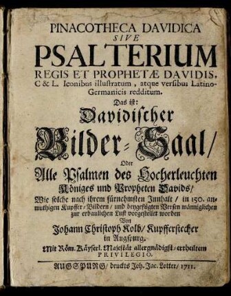 Pinacotheca Davidica Sive Psalterium Regis Et Prophetæ Davidis, C & L. Iconibus illustratum, atque versibus Latino-Germanicis redditum. Das ist: Davidischer Bilder-Saal, Oder Alle Psalmen des Hocherleuchten Königes und Propheten Davids, Wie solche nach ihrem fürnehmsten Innhalt, in 150. anmuthigen Kupffer-Bildern, und beygefügten Versen männiglichen zur erbaulichen Lust vorgestellet worden