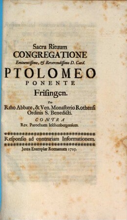 Sacra Rituum Congregatione Eminentissimo, & Reverendissimo D. Card. Ptolomeo Ponente Frisingen. Pro R[everendissi]mo Abbate, & Ven. Monasterio Rothensi Ordinis S. Benedicti. Contra Rev. Parochum Irschenbergensem : Responsio ad contrariam Informationem