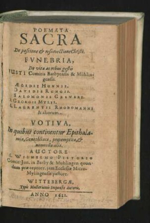 Poemata Sacra De passione & resurrectione Christi. Funebria, De vita ac rebus gestis Justi Comitis Barbyensis & Mühlingensis. D. Aegidii Hunnii. D. Davidis Rungii. D. Salomonis Gesneri. D. Georgii Mylii, M. Laurentii Rhodomanni & aliorum. Votiva. In quibus continentur Epithalamia, Genethliaca, propemptica, & nonulla alia