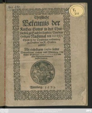 Christliche || Bekentnis der || Kirchen Gottes in des Chur=||fürsten zu Sachsen Landen/ Von dem || Heiligen Nachtmal des HERRN || Christi/ in der Christlichen versamlung || zu Dreßden den X. Octobris || gestellet || ... ||