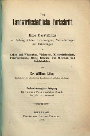 Der landwirthschaftliche Fortschritt : eine Darstellung der belangreichsten Erfahrungen, Verbesserungen und Erfindungen in Maschinen und Geräthen, Acker- und Wiesenbau, Viehzucht, Milchwirthschaft, Thierheilkunde und Betriebslehre, 1877 = Bd. 8 = Jg. 23 = N.F.