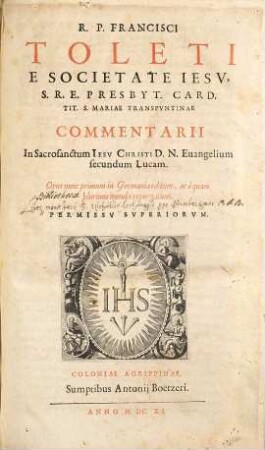 R. P. Francisci Toleti e Societate Iesv ... Commentarii In Sacrosanctum Iesv Christi D. N. Euangelium secundum Lucam