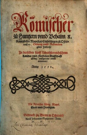 Römischer zu Hungern vnnd Behaim [et]c. Küniglicher Mayestat, Ertzhertzogen zu Osterreich [et]c. Ordnung vnnd Reformation guter Pollicey, In derselben fünff Niderösterreichischenn Lannden vnnd Fürstlichen Graffschafft Görtz, auffgericht vnnd ernewert, Anno 1552