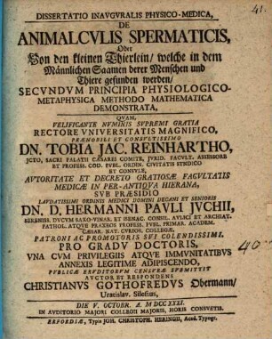 Dissertatio Inavgvralis Physico-Medica, De Animalcvlis Spermaticis, Oder Von den kleinen Thierlein, welche in dem Männlichen Saamen derer Menschen und Thiere gefunden werden, Secvndvm Principia Physiologico-Methaphysica Methodo Mathematica Demonstrata : Die V. Octobr. A. MDCCXXXI ...
