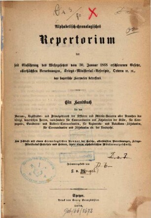 Alphabetisch-chronologisches Repertorium der seit Einführung des Wehrgesetzes vom 30. Januar 1868 erschienenen Gesetze, allerhöchsten Verordnungen, Kriegs-Ministerial-Rescripte, Ordren etc. etc. das bayerische Heerwesen betreffend : ein Handbuch für den Bureau-, Registratur- und Privatgebrauch der Offiziere und Militär-Beamten aller Branchen des königl. bayerischen Heeres ... ; am Schlusse mit einem chronologischen Renner der Gesetze, allerhöchsten Verordnungen, Kriegs-Ministerial-Rescripte und Ordren, sowie einem alphabetischen Wörterverzeichnis