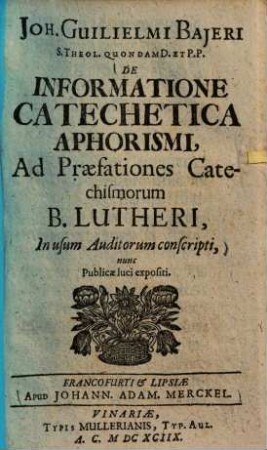 Joh. Guilielmi Bajeri ... De informatione catechetica aphorismi : ad praefationes catechismorum B. Lutheri, in usum auditorum conscripti, nunc publicae luci expositi