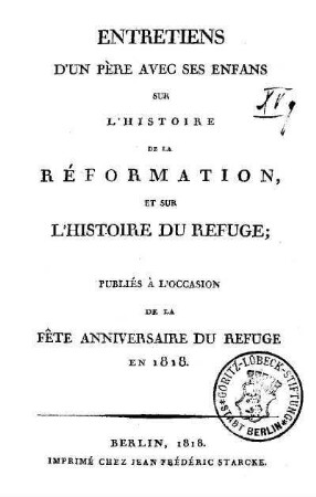 Entretiens d'un Père avec ses enfans sur l'histoire de la réformation, et sur l'histoire du refuge : Publiés à l'occasion de la Fête anniversaire du refuge en 1818