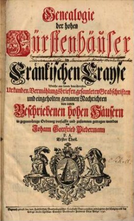 Genealogie der hohen Fürstenhäuser im Fränkischen Crayse : welche aus denen bewährtesten Urkunden, Vermählungsbriefen, gesamleten Grabschriften und eingeholten genauen Nachrichten von innen beschriebenen hohen Häusern in gegenwärtige Ordnung verfasset und zusammen getragen worden, 1