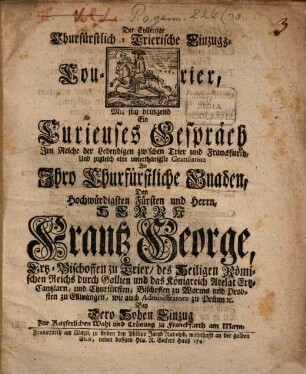 Der eylfertige Churfürstlich-Trierische Einzugs-Courier, Mit sich bringend ein Curieuses Gespräch Im Reiche der Lebendigen zwischen Trier und Franckfurth, Und zugleich eine unterthänigste Gratulation An ... Herrn Frantz George Ertz-Bischoffen zu Trier ... Bey dero Hohen Einzug zur Kayserlichen Wahl und Crönung zu Franckfurth am Mayn