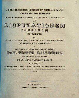 AA. LL. philosophiae, medicinae et chirurgiae doctor Andreas Roeschlaub ... ad disputationem publicam se praeside pro summis in medicina, chirurgia et arte obstetricia honoribus rite obtinendis a ... Dan. Frider. Ballreich ... habendam ... invitat : [Insunt theses medicae]