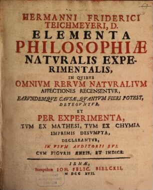 Hermanni Friderici Teichmeyeri, D. Elementa Philosophiæ Natvralis Experimentalis : In Qvibvs Omnivm Natvralivm Affectiones Recensentvr, Earvndemqve Cavsae, Qvantvm Fieri Potest, Detegvntvr, Et Per Experimanta, Tvm Ex Mathesi, Tvm Chymia Imprimis Sesvmpta, Declarantvr, In Vsvm Avditorii Svi, Cvm Figvris Aeneis, Et Indice