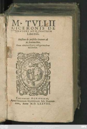 M. TVLLII || CICERONIS DE || ORATORE AD Q. FRATREM || Libri tres.|| Eiusdem de perfecto Oratore ad || M. Brutum liber.|| Cum absolutissimis castigationibus || & scholijs.||