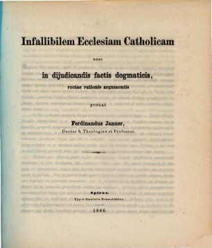 Infallibilem ecclesiam catholicam esse in diiudicandis factis dogmaticis, rectae rationis argumentis probat Ferdinandus Janner
