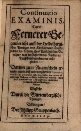 Continuatio Examinis, Das ist: Fernerer Gegenbericht auff der Heidelbergischen Theologen ... jüngsten publicirten Anhang ihres Außführlichen Berichts, was die Reformirten Kirchen in Teutschland gleuben oder nicht gleuben ...