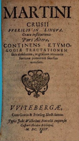 Martini Crusii Grammaticae Graecae cum Latina congruentis Pars ... : In Usum Scholarum Tam Illustrium, Quam Trivialium Electoratus Saxonici, Nunc Correctior, Et Ab Infinitis mendis Typographicis vindicata, inq[ue] accentuum positu gnēsiō modo restituta, emissa, 2. Continens Etymologiae Tractationem satis absolutam, in gratiam tenuioris fortunae puerorum seorsim excusam