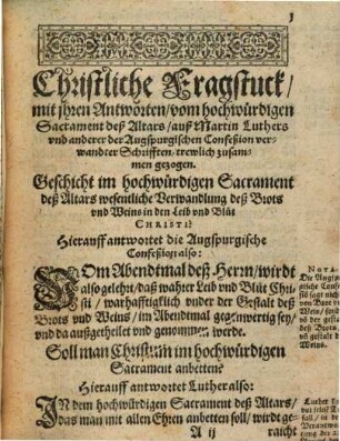 Christliche Fragstuck, Sampt ihren Antworten von dreyen strittigen Articuln : Nemblich: I. Vom Hochwürdigen Sacrament deß Altars. II. Vom Fegfewr unnd Hülfthuung für die Seelen der Christglaubigen. III. Von der lieben Heiligen Fürbitt. Auß Martin Luthers un[d] anderer Lutherischen Scribenten Schrifften und Büchern, ja auch gar auß der unverfälschten Augspurgischen Confeßion und Apologia, trewlich zusammen gezogen