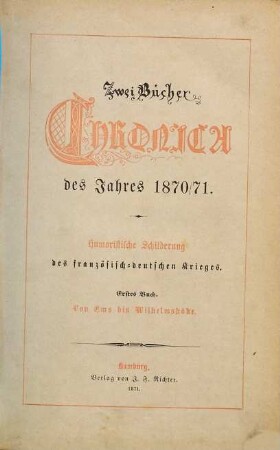 Zwei Bücher Chronica des Jahres 1870/71 : Humoristische Schilderung d. franz. - dt. Krieges. [ab Buch 2:] Zween Bücher Chronica des Jahres 1870/71, 1. Von Ems bis Wilhelmshöhe