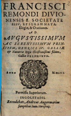 Francisci Remondi Divionensis E Societate Iesv, Epigrammata, Elegiæ, & Orationes : Ad Avgvstissimvm Ac Serenissimvm Principem, Henrici IV. Galliæ & Nauarræ Regis Christianißimi filium, Galliæ Delphinvm