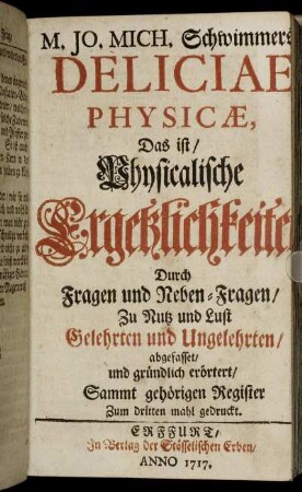 M. Jo. Mich. Schwimmers Deliciae Physicæ, Das ist, Physicalische Ergetzlichkeiten : Durch Fragen und Neben-Fragen, Zu Nutz und Lust Gelehrten und Ungelehrten, abgefasset, und gründlich erörtert : Sammt gehörigen Register