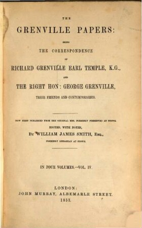 The Grenville Papers: being the correspondence of Richard Grenville Earl Temple, K.G. and George Grenville, their friends and contemporaries : Edited, with notes, by William James Smith, Esq., formerly librarian at Stowe. Vol. 4.
