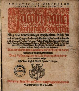 Relationis Historicae Semestralis Continuatio : Jacobi Franci Historische Beschreibung aller denckwürdigen Geschichten, so sich hin vnd wider in Europa, Hoch- vnd Nider Teutschland, ... vor vnd hierzwischen nechstverschienener Franckfurter Ostermeß 1653. biß auff die Herbstmeß desselben Jahrs verlauffen vnd zugetragen